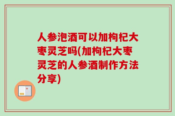 人参泡酒可以加枸杞大枣灵芝吗(加枸杞大枣灵芝的人参酒制作方法分享)-第1张图片-卓越灵芝孢子粉 人参泡酒可以加枸杞大枣灵芝吗(加枸杞大枣灵芝的人参酒制作方法分享)-第1张图片-卓越灵芝孢子粉