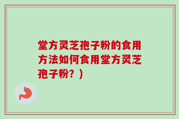 堂方灵芝孢子粉的食用方法如何食用堂方灵芝孢子粉?)-第1张图片-卓越灵芝孢子粉 堂方灵芝孢子粉的食用方法如何食用堂方灵芝孢子粉?)-第1张图片-卓越灵芝孢子粉