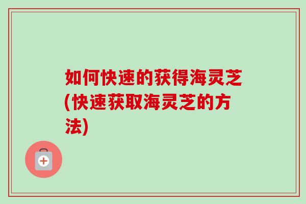 如何快速的获得海灵芝(快速获取海灵芝的方法)-第1张图片-卓越灵芝孢子粉 如何快速的获得海灵芝(快速获取海灵芝的方法)-第1张图片-卓越灵芝孢子粉