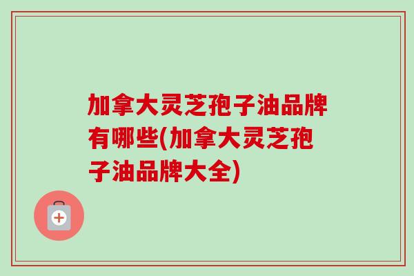 加拿大灵芝孢子油品牌有哪些(加拿大灵芝孢子油品牌大全)-第1张图片-卓越灵芝孢子粉 加拿大灵芝孢子油品牌有哪些(加拿大灵芝孢子油品牌大全)-第1张图片-卓越灵芝孢子粉