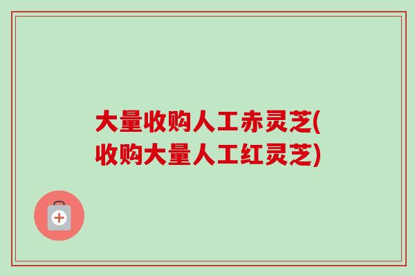 大量收购人工赤灵芝(收购大量人工红灵芝)-第1张图片-卓越灵芝孢子粉 大量收购人工赤灵芝(收购大量人工红灵芝)-第1张图片-卓越灵芝孢子粉