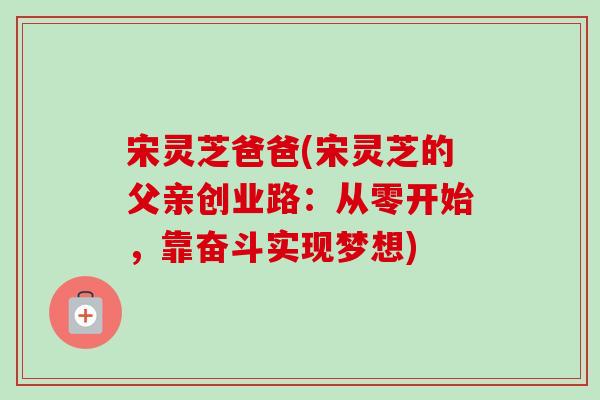 宋灵芝爸爸(宋灵芝的父亲创业路:从零开始,靠奋斗实现梦想)-第1张图片-卓越灵芝孢子粉 宋灵芝爸爸(宋灵芝的父亲创业路:从零开始,靠奋斗实现梦想)-第1张图片-卓越灵芝孢子粉