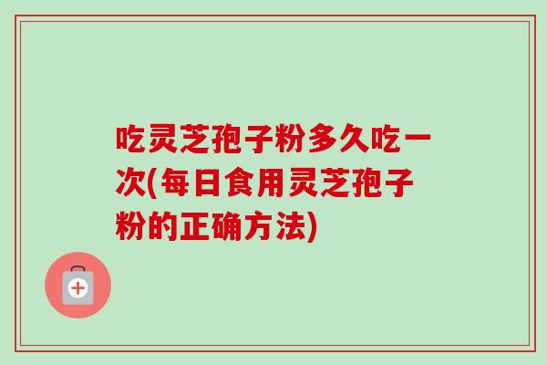 吃灵芝孢子粉多久吃一次(每日食用灵芝孢子粉的正确方法)-第1张图片-卓越灵芝孢子粉 吃灵芝孢子粉多久吃一次(每日食用灵芝孢子粉的正确方法)-第1张图片-卓越灵芝孢子粉