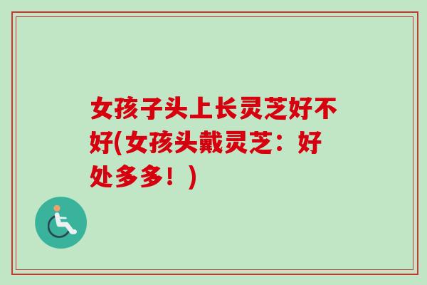 女孩子头上长灵芝好不好(女孩头戴灵芝：好处多多！)-第1张图片-卓越灵芝孢子粉