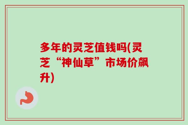 多年的灵芝值钱吗(灵芝“神仙草”市场价飙升)-第1张图片-卓越灵芝孢子粉 多年的灵芝值钱吗(灵芝“神仙草”市场价飙升)-第1张图片-卓越灵芝孢子粉