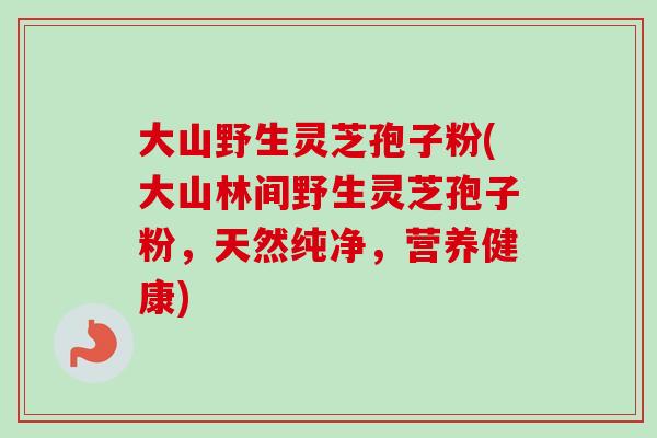 大山野生灵芝孢子粉(大山林间野生灵芝孢子粉,天然纯净,营养健康)-第1张图片-卓越灵芝孢子粉 大山野生灵芝孢子粉(大山林间野生灵芝孢子粉,天然纯净,营养健康)-第1张图片-卓越灵芝孢子粉