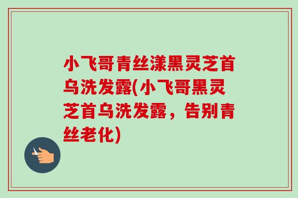 小飞哥青丝漾黑灵芝首乌洗发露(小飞哥黑灵芝首乌洗发露，告别青丝老化)-第1张图片-卓越灵芝孢子粉