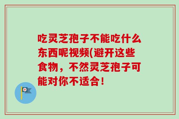吃灵芝孢子不能吃什么东西呢视频(避开这些食物,不然灵芝孢子可能对你不适合!-第1张图片-卓越灵芝孢子粉 吃灵芝孢子不能吃什么东西呢视频(避开这些食物,不然灵芝孢子可能对你不适合!-第1张图片-卓越灵芝孢子粉