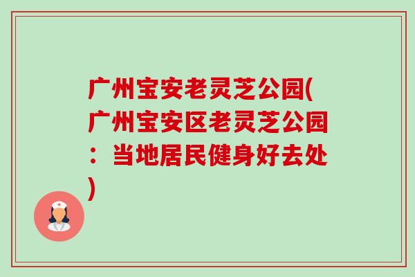 广州宝安老灵芝公园(广州宝安区老灵芝公园:当地居民健身好去处)-第1张图片-卓越灵芝孢子粉 广州宝安老灵芝公园(广州宝安区老灵芝公园:当地居民健身好去处)-第1张图片-卓越灵芝孢子粉