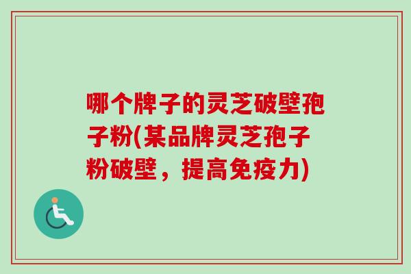 哪个牌子的灵芝破壁孢子粉(某品牌灵芝孢子粉破壁,提高免疫力)-第1张图片-卓越灵芝孢子粉 哪个牌子的灵芝破壁孢子粉(某品牌灵芝孢子粉破壁,提高免疫力)-第1张图片-卓越灵芝孢子粉