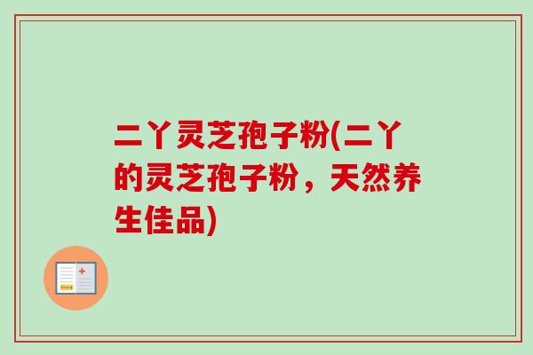 二丫灵芝孢子粉(二丫的灵芝孢子粉,天然养生佳品)-第1张图片-卓越灵芝孢子粉 二丫灵芝孢子粉(二丫的灵芝孢子粉,天然养生佳品)-第1张图片-卓越灵芝孢子粉