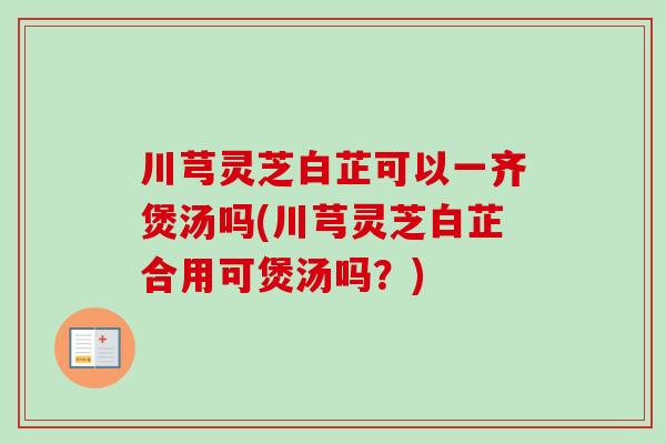 川芎灵芝白芷可以一齐煲汤吗(川芎灵芝白芷合用可煲汤吗?)-第1张图片-卓越灵芝孢子粉 川芎灵芝白芷可以一齐煲汤吗(川芎灵芝白芷合用可煲汤吗?)-第1张图片-卓越灵芝孢子粉