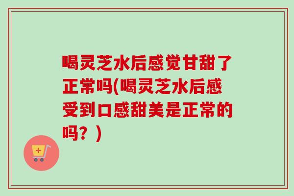 喝灵芝水后感觉甘甜了正常吗(喝灵芝水后感受到口感甜美是正常的吗？)-第1张图片-卓越灵芝孢子粉