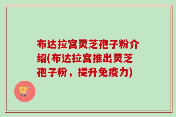 布达拉宫灵芝孢子粉介绍(布达拉宫推出灵芝孢子粉，提升免疫力)-第1张图片-卓越灵芝孢子粉