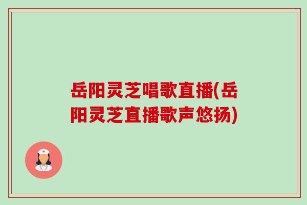 岳阳灵芝唱歌直播(岳阳灵芝直播歌声悠扬)-第1张图片-卓越灵芝孢子粉