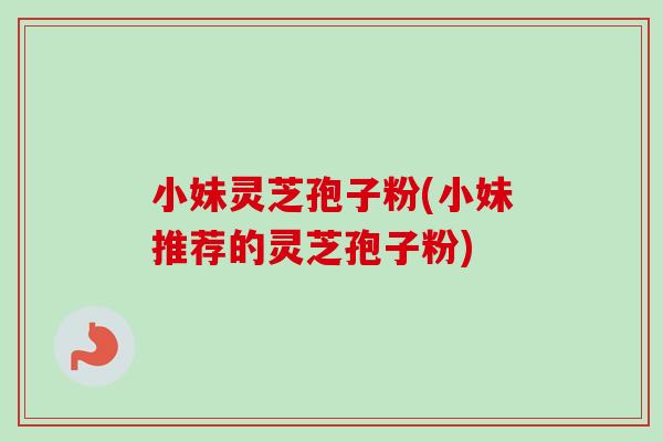 小妹灵芝孢子粉(小妹推荐的灵芝孢子粉)-第1张图片-卓越灵芝孢子粉 小妹灵芝孢子粉(小妹推荐的灵芝孢子粉)-第1张图片-卓越灵芝孢子粉