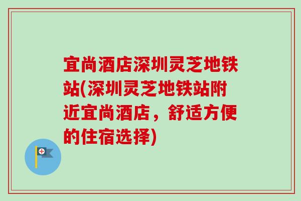 宜尚酒店深圳灵芝地铁站(深圳灵芝地铁站附近宜尚酒店，舒适方便的住宿选择)-第1张图片-卓越灵芝孢子粉