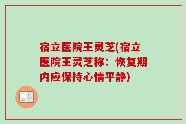 宿立医院王灵芝(宿立医院王灵芝称:恢复期内应保持心情平静)-第1张图片-卓越灵芝孢子粉 宿立医院王灵芝(宿立医院王灵芝称:恢复期内应保持心情平静)-第1张图片-卓越灵芝孢子粉