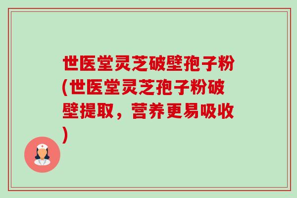 世医堂灵芝破壁孢子粉(世医堂灵芝孢子粉破壁提取,营养更易吸收)-第1张图片-卓越灵芝孢子粉 世医堂灵芝破壁孢子粉(世医堂灵芝孢子粉破壁提取,营养更易吸收)-第1张图片-卓越灵芝孢子粉