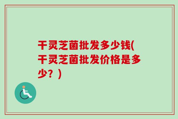 干灵芝菌批发多少钱(干灵芝菌批发价格是多少?)-第1张图片-卓越灵芝孢子粉 干灵芝菌批发多少钱(干灵芝菌批发价格是多少?)-第1张图片-卓越灵芝孢子粉