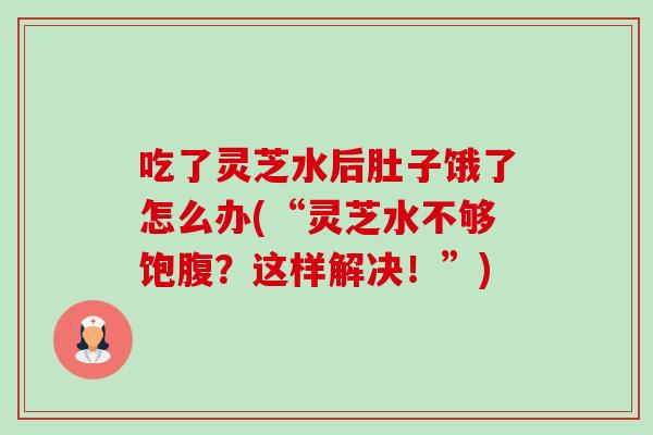 吃了灵芝水后肚子饿了怎么办(“灵芝水不够饱腹？这样解决！”)-第1张图片-卓越灵芝孢子粉