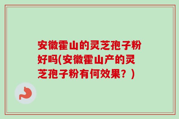 安徽霍山的灵芝孢子粉好吗(安徽霍山产的灵芝孢子粉有何效果?)-第1张图片-卓越灵芝孢子粉 安徽霍山的灵芝孢子粉好吗(安徽霍山产的灵芝孢子粉有何效果?)-第1张图片-卓越灵芝孢子粉