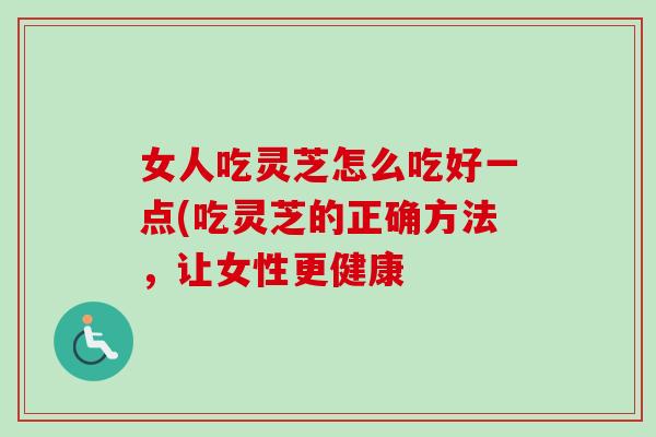 女人吃灵芝怎么吃好一点(吃灵芝的正确方法,让女性更健康-第1张图片-卓越灵芝孢子粉 女人吃灵芝怎么吃好一点(吃灵芝的正确方法,让女性更健康-第1张图片-卓越灵芝孢子粉