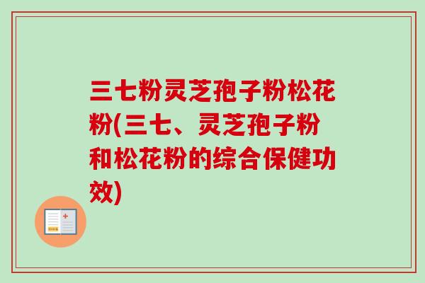 三七粉灵芝孢子粉松花粉(三七、灵芝孢子粉和松花粉的综合保健功效)-第1张图片-卓越灵芝孢子粉