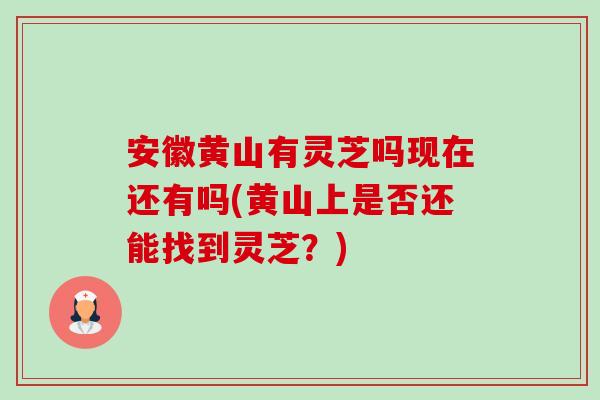 安徽黄山有灵芝吗现在还有吗(黄山上是否还能找到灵芝？)-第1张图片-卓越灵芝孢子粉