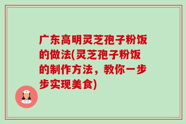 广东高明灵芝孢子粉饭的做法(灵芝孢子粉饭的制作方法,教你一步步实现美食)-第1张图片-卓越灵芝孢子粉 广东高明灵芝孢子粉饭的做法(灵芝孢子粉饭的制作方法,教你一步步实现美食)-第1张图片-卓越灵芝孢子粉