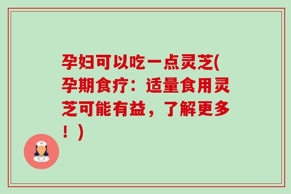 孕妇可以吃一点灵芝(孕期食疗:适量食用灵芝可能有益,了解更多!)-第1张图片-卓越灵芝孢子粉 孕妇可以吃一点灵芝(孕期食疗:适量食用灵芝可能有益,了解更多!)-第1张图片-卓越灵芝孢子粉