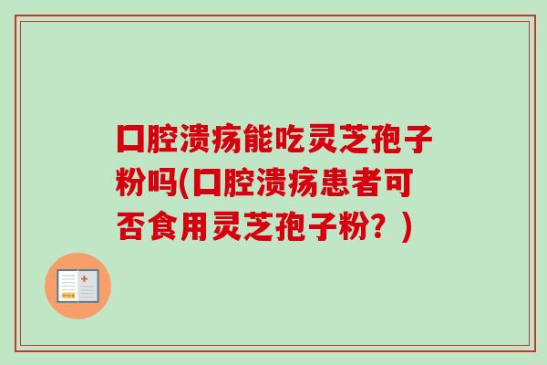囗腔溃疡能吃灵芝孢子粉吗(囗腔溃疡患者可否食用灵芝孢子粉?)-第1张图片-卓越灵芝孢子粉 囗腔溃疡能吃灵芝孢子粉吗(囗腔溃疡患者可否食用灵芝孢子粉?)-第1张图片-卓越灵芝孢子粉