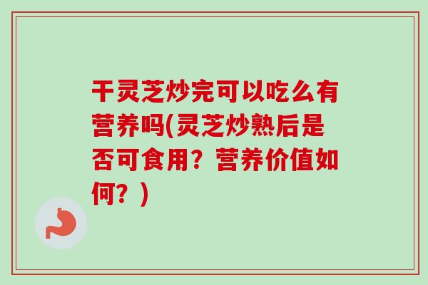 干灵芝炒完可以吃么有营养吗(灵芝炒熟后是否可食用?营养价值如何?)-第1张图片-卓越灵芝孢子粉 干灵芝炒完可以吃么有营养吗(灵芝炒熟后是否可食用?营养价值如何?)-第1张图片-卓越灵芝孢子粉