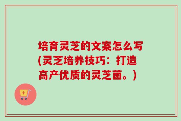 培育灵芝的文案怎么写(灵芝培养技巧:打造高产优质的灵芝菌。)-第1张图片-卓越灵芝孢子粉 培育灵芝的文案怎么写(灵芝培养技巧:打造高产优质的灵芝菌。)-第1张图片-卓越灵芝孢子粉