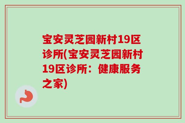 宝安灵芝园新村19区诊所(宝安灵芝园新村19区诊所：健康服务之家)-第1张图片-卓越灵芝孢子粉