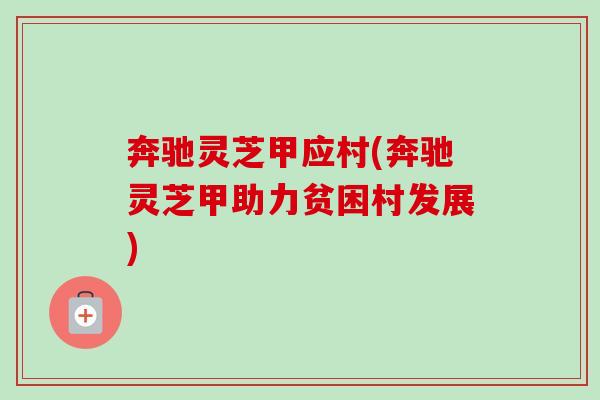 奔驰灵芝甲应村(奔驰灵芝甲助力贫困村发展)-第1张图片-卓越灵芝孢子粉 奔驰灵芝甲应村(奔驰灵芝甲助力贫困村发展)-第1张图片-卓越灵芝孢子粉