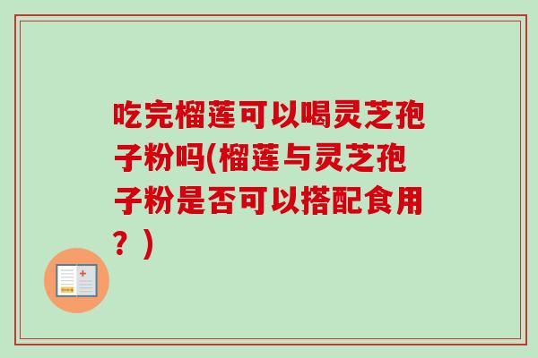 吃完榴莲可以喝灵芝孢子粉吗(榴莲与灵芝孢子粉是否可以搭配食用?)-第1张图片-卓越灵芝孢子粉 吃完榴莲可以喝灵芝孢子粉吗(榴莲与灵芝孢子粉是否可以搭配食用?)-第1张图片-卓越灵芝孢子粉