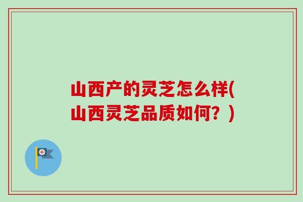 山西产的灵芝怎么样(山西灵芝品质如何?)-第1张图片-卓越灵芝孢子粉 山西产的灵芝怎么样(山西灵芝品质如何?)-第1张图片-卓越灵芝孢子粉