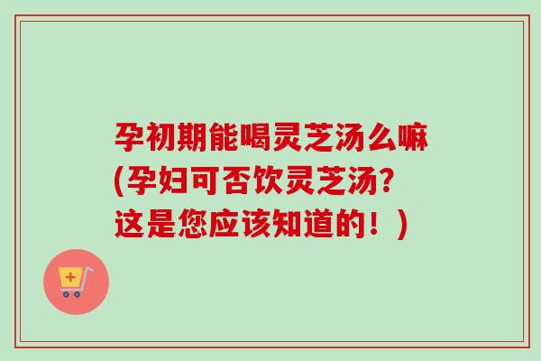 孕初期能喝灵芝汤么嘛(孕妇可否饮灵芝汤？这是您应该知道的！)-第1张图片-卓越灵芝孢子粉