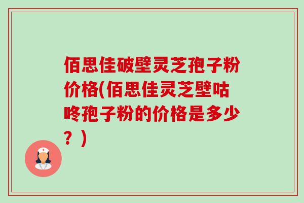 佰思佳破壁灵芝孢子粉价格(佰思佳灵芝壁咕咚孢子粉的价格是多少?)-第1张图片-卓越灵芝孢子粉 佰思佳破壁灵芝孢子粉价格(佰思佳灵芝壁咕咚孢子粉的价格是多少?)-第1张图片-卓越灵芝孢子粉