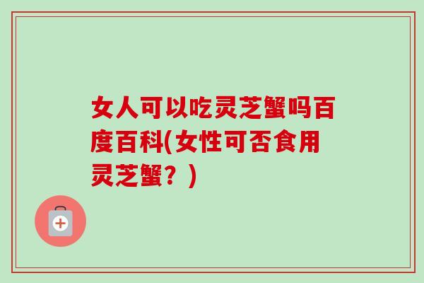 女人可以吃灵芝蟹吗百度百科(女性可否食用灵芝蟹?)-第1张图片-卓越灵芝孢子粉 女人可以吃灵芝蟹吗百度百科(女性可否食用灵芝蟹?)-第1张图片-卓越灵芝孢子粉