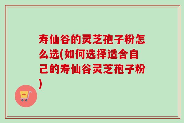 寿仙谷的灵芝孢子粉怎么选(如何选择适合自己的寿仙谷灵芝孢子粉)-第1张图片-卓越灵芝孢子粉 寿仙谷的灵芝孢子粉怎么选(如何选择适合自己的寿仙谷灵芝孢子粉)-第1张图片-卓越灵芝孢子粉