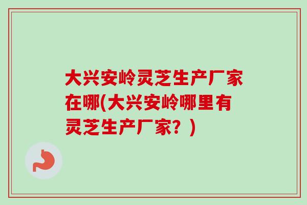 大兴安岭灵芝生产厂家在哪(大兴安岭哪里有灵芝生产厂家?)-第1张图片-卓越灵芝孢子粉 大兴安岭灵芝生产厂家在哪(大兴安岭哪里有灵芝生产厂家?)-第1张图片-卓越灵芝孢子粉