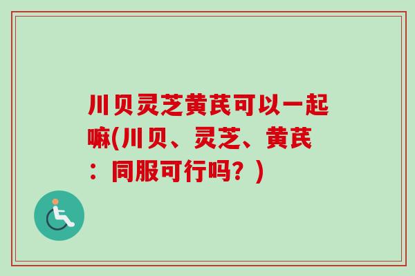 川贝灵芝黄芪可以一起嘛(川贝、灵芝、黄芪：同服可行吗？)-第1张图片-卓越灵芝孢子粉