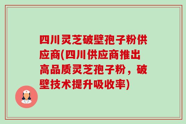 四川灵芝破壁孢子粉供应商(四川供应商推出高品质灵芝孢子粉,破壁技术提升吸收率)-第1张图片-卓越灵芝孢子粉 四川灵芝破壁孢子粉供应商(四川供应商推出高品质灵芝孢子粉,破壁技术提升吸收率)-第1张图片-卓越灵芝孢子粉