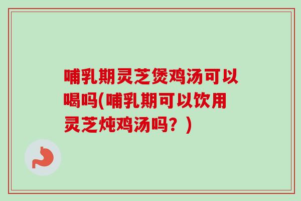 哺乳期灵芝煲鸡汤可以喝吗(哺乳期可以饮用灵芝炖鸡汤吗?)-第1张图片-卓越灵芝孢子粉 哺乳期灵芝煲鸡汤可以喝吗(哺乳期可以饮用灵芝炖鸡汤吗?)-第1张图片-卓越灵芝孢子粉