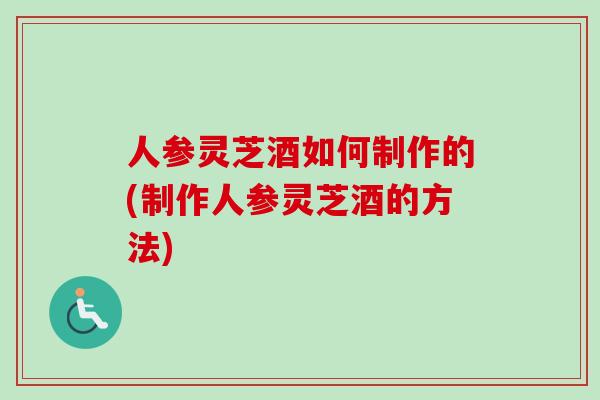 人参灵芝酒如何制作的(制作人参灵芝酒的方法)-第1张图片-卓越灵芝孢子粉 人参灵芝酒如何制作的(制作人参灵芝酒的方法)-第1张图片-卓越灵芝孢子粉
