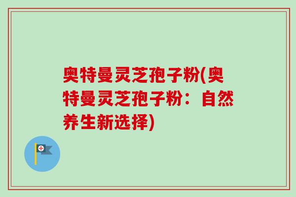 奥特曼灵芝孢子粉(奥特曼灵芝孢子粉:自然养生新选择)-第1张图片-卓越灵芝孢子粉 奥特曼灵芝孢子粉(奥特曼灵芝孢子粉:自然养生新选择)-第1张图片-卓越灵芝孢子粉