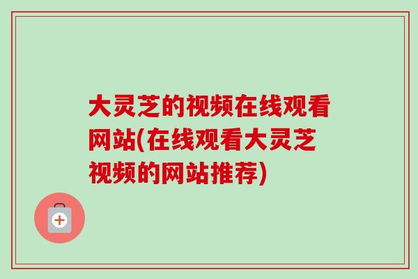 大灵芝的视频在线观看网站(在线观看大灵芝视频的网站推荐)-第1张图片-卓越灵芝孢子粉 大灵芝的视频在线观看网站(在线观看大灵芝视频的网站推荐)-第1张图片-卓越灵芝孢子粉