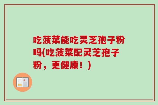 吃菠菜能吃灵芝孢子粉吗(吃菠菜配灵芝孢子粉,更健康!)-第1张图片-卓越灵芝孢子粉 吃菠菜能吃灵芝孢子粉吗(吃菠菜配灵芝孢子粉,更健康!)-第1张图片-卓越灵芝孢子粉